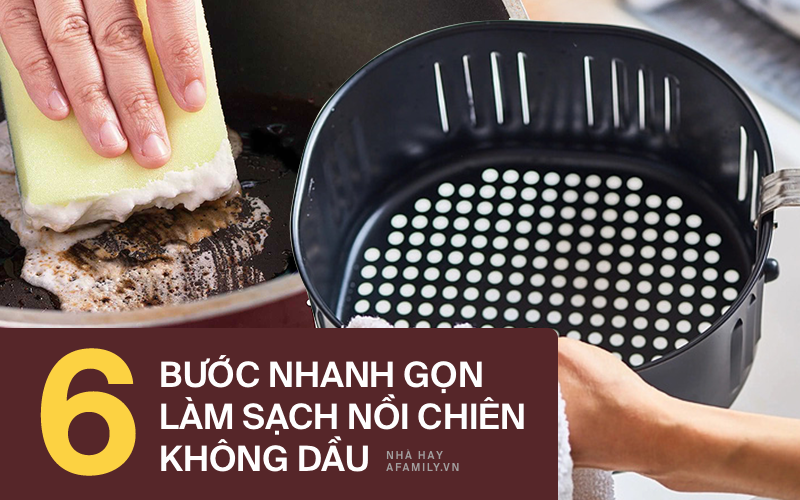 6 bước nhanh - gọn - lẹ giúp bạn vệ sinh nồi chiên không dầu sạch bong kin kít như mới 